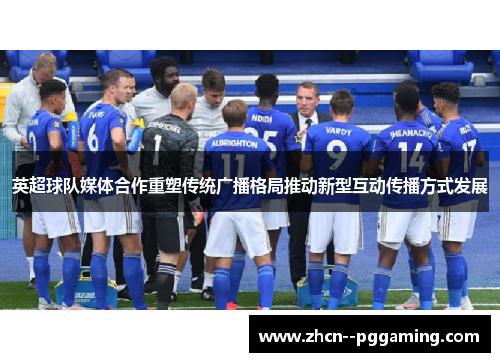 英超球队媒体合作重塑传统广播格局推动新型互动传播方式发展
