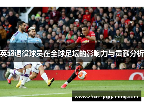 英超退役球员在全球足坛的影响力与贡献分析