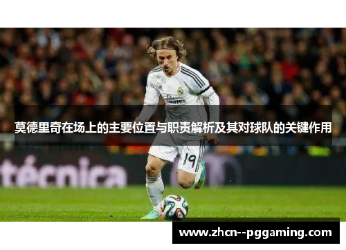 莫德里奇在场上的主要位置与职责解析及其对球队的关键作用