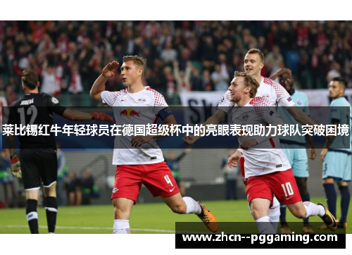 莱比锡红牛年轻球员在德国超级杯中的亮眼表现助力球队突破困境