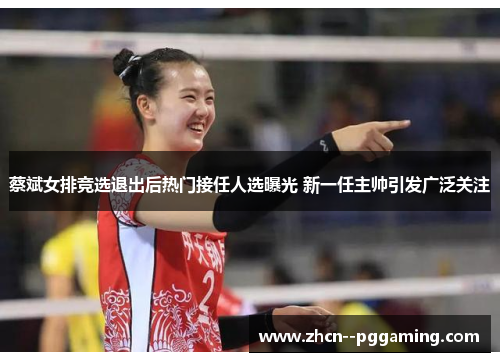 蔡斌女排竞选退出后热门接任人选曝光 新一任主帅引发广泛关注 蔡斌女排竞选退出后热门接任人选曝光 新一任主帅引发广泛关注
