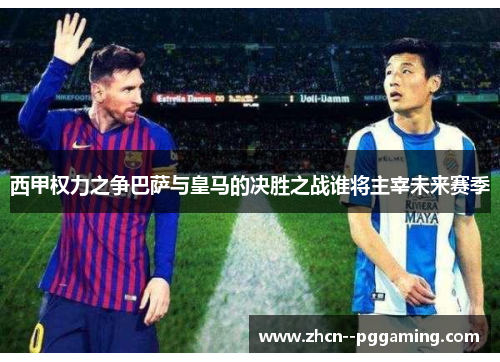 西甲权力之争巴萨与皇马的决胜之战谁将主宰未来赛季 西甲权力之争巴萨与皇马的决胜之战谁将主宰未来赛季