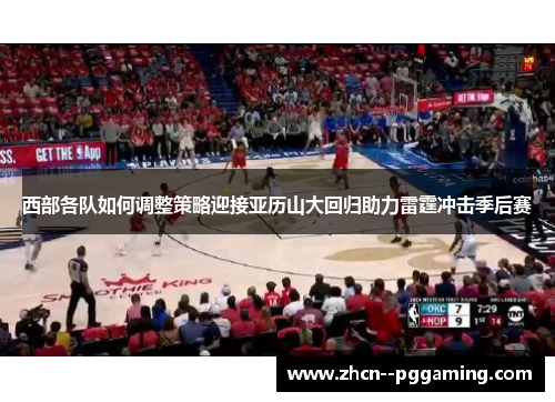 西部各队如何调整策略迎接亚历山大回归助力雷霆冲击季后赛 西部各队如何调整策略迎接亚历山大回归助力雷霆冲击季后赛