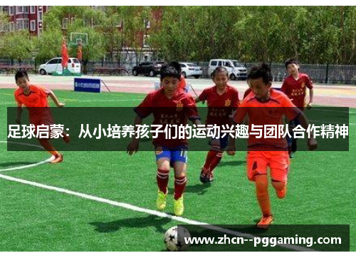 足球启蒙:从小培养孩子们的运动兴趣与团队合作精神 足球启蒙:从小培养孩子们的运动兴趣与团队合作精神