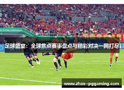 足球盛宴:全球焦点赛事盘点与精彩对决一网打尽 足球盛宴:全球焦点赛事盘点与精彩对决一网打尽