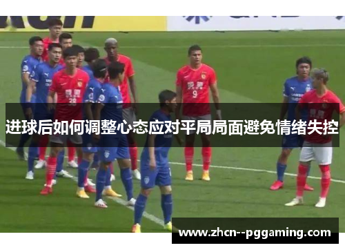 进球后如何调整心态应对平局局面避免情绪失控 进球后如何调整心态应对平局局面避免情绪失控