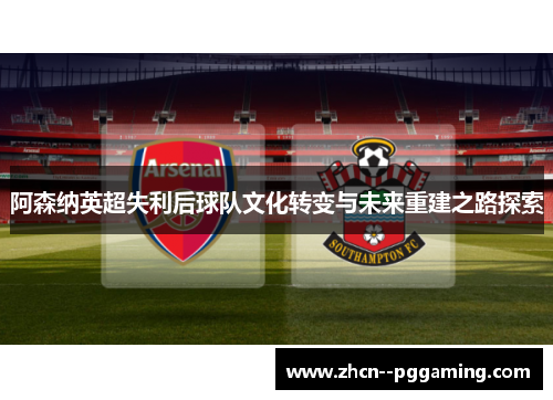 阿森纳英超失利后球队文化转变与未来重建之路探索 阿森纳英超失利后球队文化转变与未来重建之路探索