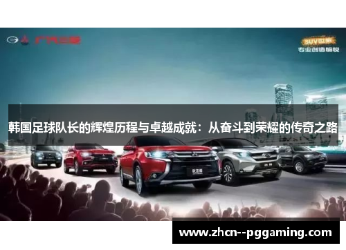 韩国足球队长的辉煌历程与卓越成就:从奋斗到荣耀的传奇之路 韩国足球队长的辉煌历程与卓越成就:从奋斗到荣耀的传奇之路