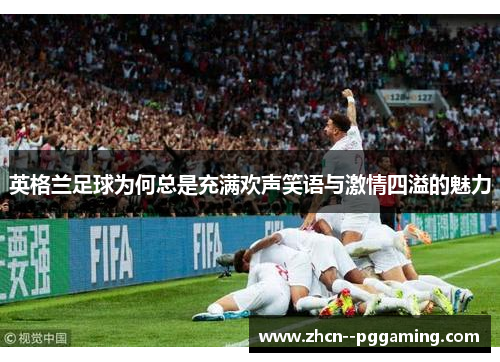英格兰足球为何总是充满欢声笑语与激情四溢的魅力