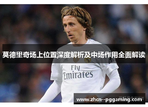 莫德里奇场上位置深度解析及中场作用全面解读 莫德里奇场上位置深度解析及中场作用全面解读