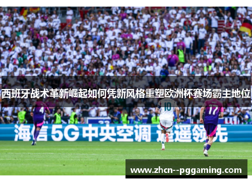 西班牙战术革新崛起如何凭新风格重塑欧洲杯赛场霸主地位