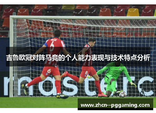 吉鲁欧冠对阵马竞的个人能力表现与技术特点分析