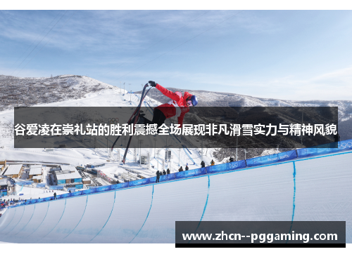 谷爱凌在崇礼站的胜利震撼全场展现非凡滑雪实力与精神风貌 谷爱凌在崇礼站的胜利震撼全场展现非凡滑雪实力与精神风貌