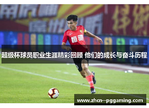 超级杯球员职业生涯精彩回顾 他们的成长与奋斗历程 超级杯球员职业生涯精彩回顾 他们的成长与奋斗历程