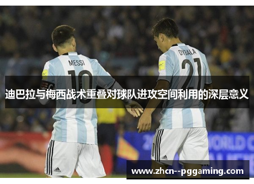迪巴拉与梅西战术重叠对球队进攻空间利用的深层意义 迪巴拉与梅西战术重叠对球队进攻空间利用的深层意义