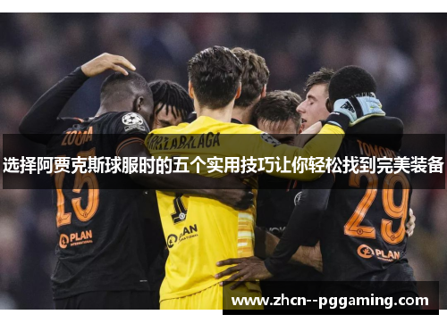 选择阿贾克斯球服时的五个实用技巧让你轻松找到完美装备 选择阿贾克斯球服时的五个实用技巧让你轻松找到完美装备