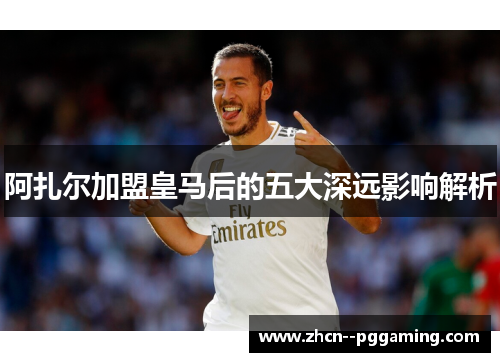 阿扎尔加盟皇马后的五大深远影响解析 阿扎尔加盟皇马后的五大深远影响解析