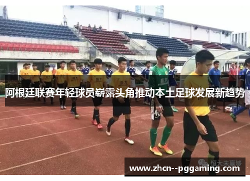 阿根廷联赛年轻球员崭露头角推动本土足球发展新趋势