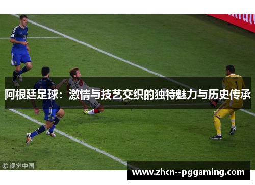 阿根廷足球:激情与技艺交织的独特魅力与历史传承 阿根廷足球:激情与技艺交织的独特魅力与历史传承
