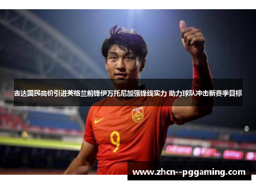 吉达国民高价引进英格兰前锋伊万托尼加强锋线实力 助力球队冲击新赛季目标 吉达国民高价引进英格兰前锋伊万托尼加强锋线实力 助力球队冲击新赛季目标