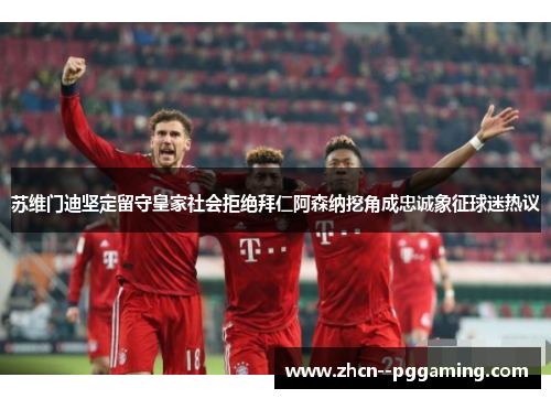 苏维门迪坚定留守皇家社会拒绝拜仁阿森纳挖角成忠诚象征球迷热议