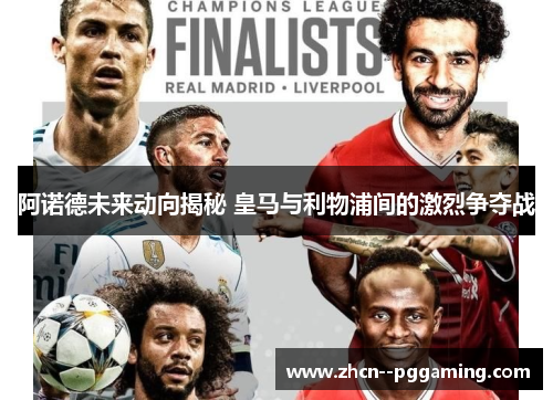阿诺德未来动向揭秘 皇马与利物浦间的激烈争夺战