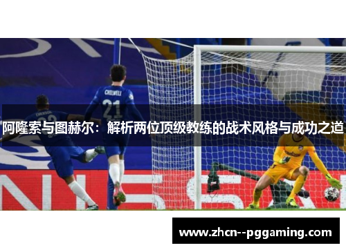 阿隆索与图赫尔：解析两位顶级教练的战术风格与成功之道