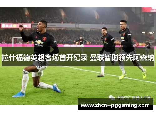 拉什福德英超客场首开纪录 曼联暂时领先阿森纳 拉什福德英超客场首开纪录 曼联暂时领先阿森纳